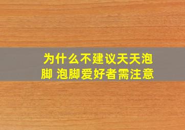 为什么不建议天天泡脚 泡脚爱好者需注意